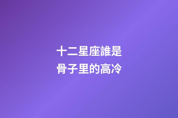 十二星座誰是骨子里的高冷-第1張-星座運勢-玄機派
