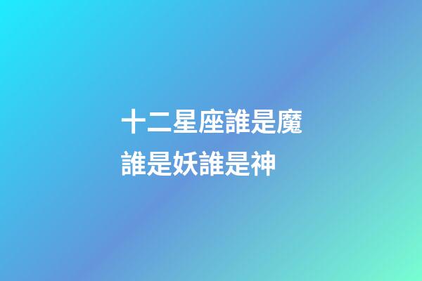 十二星座誰是魔誰是妖誰是神-第1張-星座運勢-玄機派