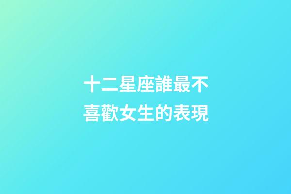 十二星座誰最不喜歡女生的表現-第1張-星座運勢-玄機派