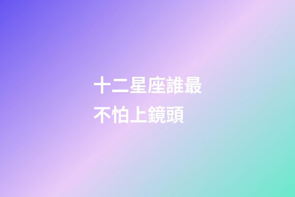 十二星座誰最不怕上鏡頭-第1張-星座運勢-玄機派