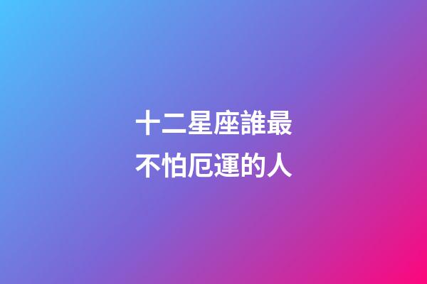 十二星座誰最不怕厄運的人-第1張-星座運勢-玄機派