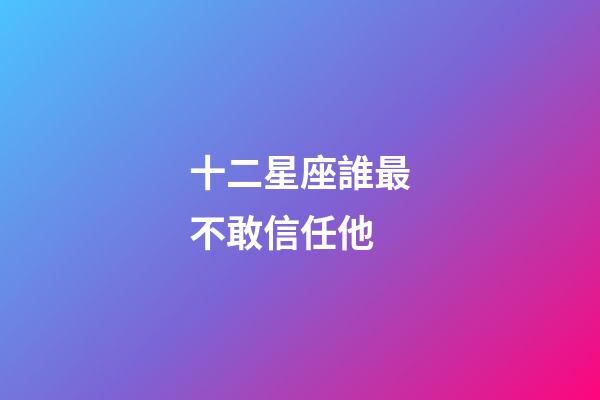十二星座誰最不敢信任他-第1張-星座運勢-玄機派