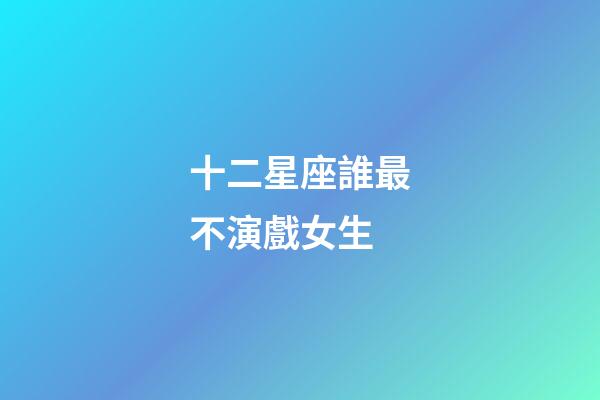 十二星座誰最不演戲女生-第1張-星座運勢-玄機派