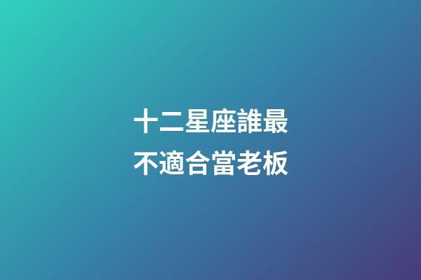 十二星座誰最不適合當老板-第1張-星座運勢-玄機派