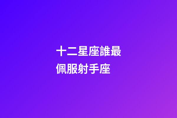 十二星座誰最佩服射手座-第1張-星座運勢-玄機派