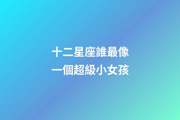 十二星座誰最像一個超級小女孩-第1張-星座運勢-玄機派