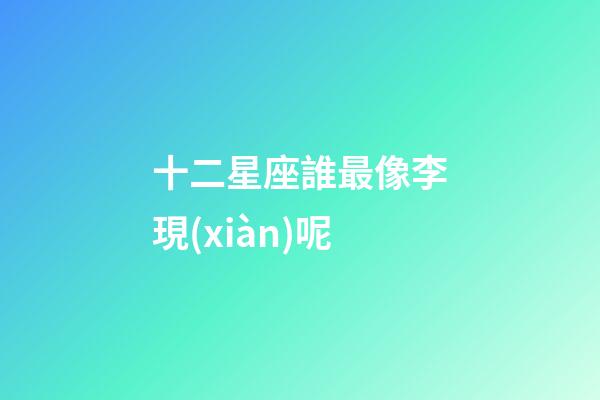 十二星座誰最像李現(xiàn)呢-第1張-星座運勢-玄機(jī)派