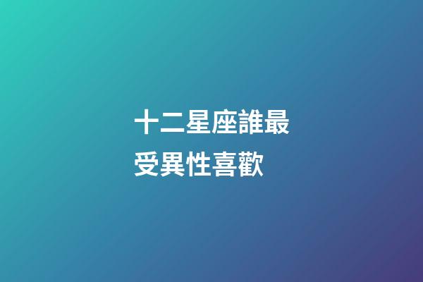 十二星座誰最受異性喜歡