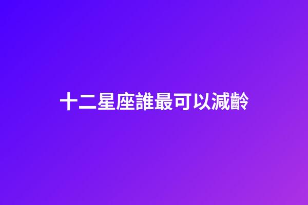 十二星座誰最可以減齡-第1張-星座運勢-玄機派