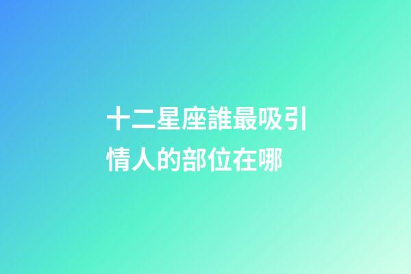 十二星座誰最吸引情人的部位在哪-第1張-星座運勢-玄機派