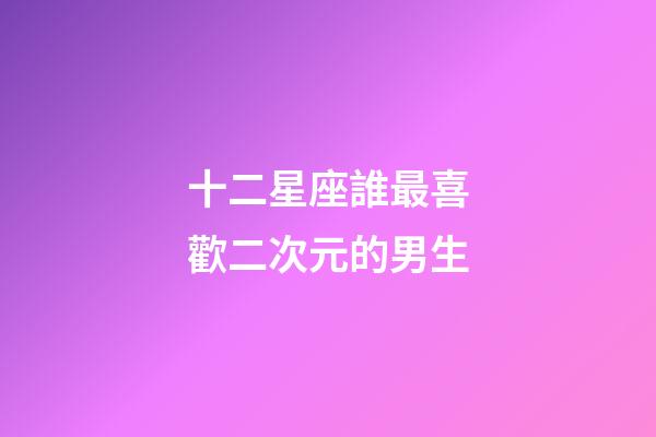 十二星座誰最喜歡二次元的男生-第1張-星座運(yùn)勢(shì)-玄機(jī)派