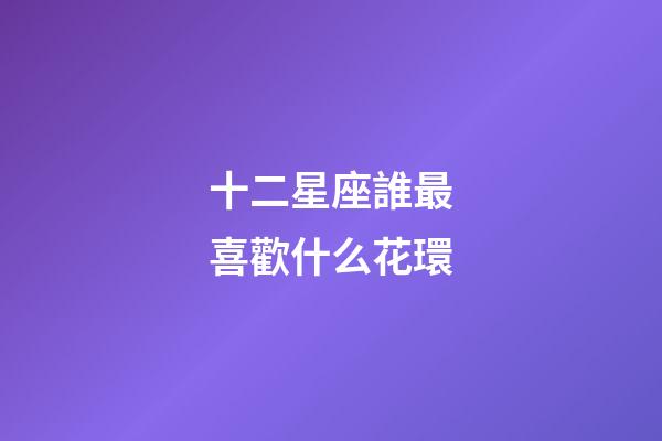 十二星座誰最喜歡什么花環-第1張-星座運勢-玄機派