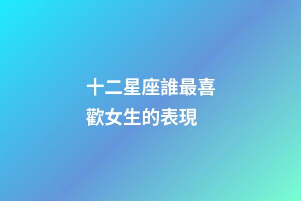 十二星座誰最喜歡女生的表現-第1張-星座運勢-玄機派