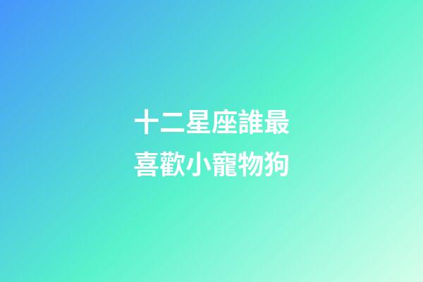 十二星座誰最喜歡小寵物狗