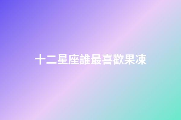 十二星座誰最喜歡果凍-第1張-星座運(yùn)勢-玄機(jī)派