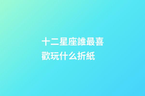 十二星座誰最喜歡玩什么折紙-第1張-星座運勢-玄機派