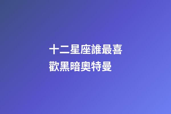 十二星座誰最喜歡黑暗奧特曼-第1張-星座運勢-玄機派