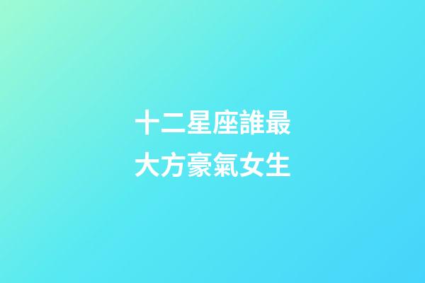 十二星座誰最大方豪氣女生-第1張-星座運勢-玄機派