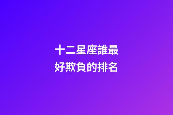 十二星座誰最好欺負的排名-第1張-星座運勢-玄機派