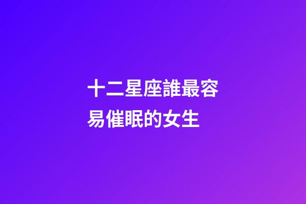 十二星座誰最容易催眠的女生-第1張-星座運勢-玄機派