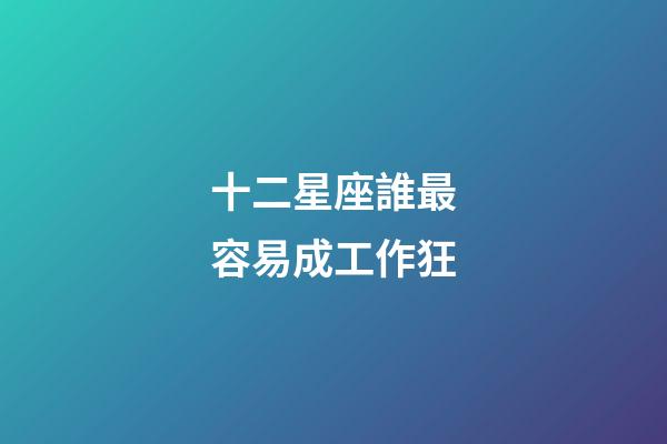 十二星座誰最容易成工作狂-第1張-星座運勢-玄機派