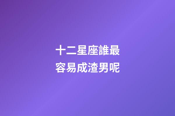 十二星座誰最容易成渣男呢-第1張-星座運勢-玄機派
