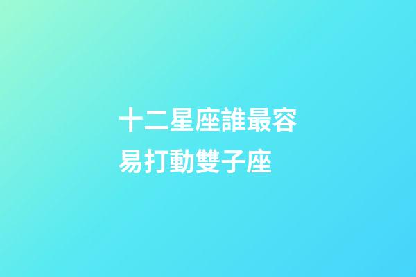 十二星座誰最容易打動雙子座-第1張-星座運勢-玄機派