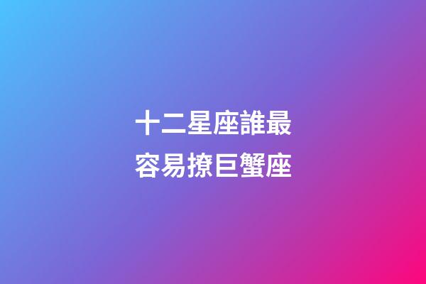 十二星座誰最容易撩巨蟹座-第1張-星座運勢-玄機派