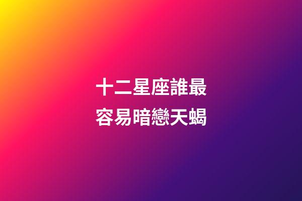 十二星座誰最容易暗戀天蝎-第1張-星座運勢-玄機派