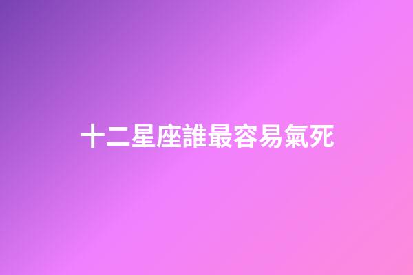 十二星座誰最容易氣死-第1張-星座運勢-玄機派