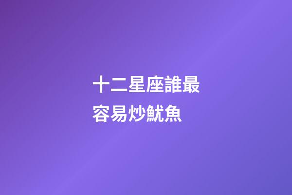 十二星座誰最容易炒魷魚-第1張-星座運勢-玄機派