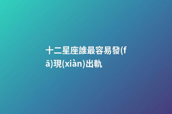 十二星座誰最容易發(fā)現(xiàn)出軌-第1張-星座運勢-玄機派