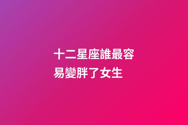 十二星座誰最容易變胖了女生-第1張-星座運勢-玄機派