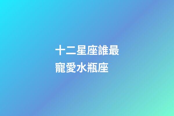 十二星座誰最寵愛水瓶座-第1張-星座運勢-玄機派