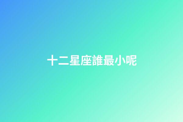 十二星座誰最小呢-第1張-星座運勢-玄機派