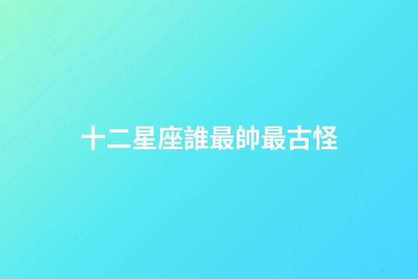 十二星座誰最帥最古怪-第1張-星座運勢-玄機派