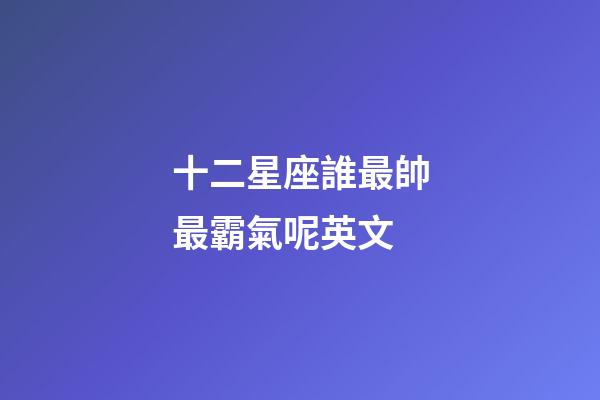 十二星座誰最帥最霸氣呢英文-第1張-星座運(yùn)勢-玄機(jī)派