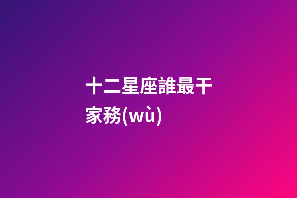 十二星座誰最干家務(wù)