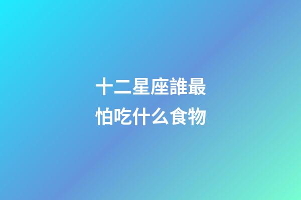 十二星座誰最怕吃什么食物-第1張-星座運勢-玄機派