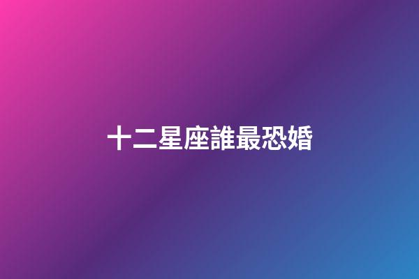 十二星座誰最恐婚-第1張-星座運勢-玄機派