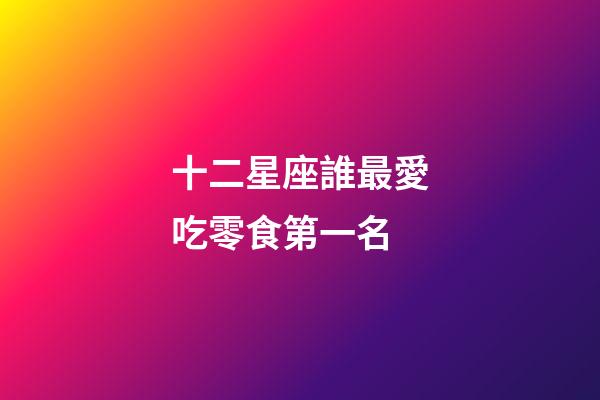 十二星座誰最愛吃零食第一名-第1張-星座運勢-玄機派