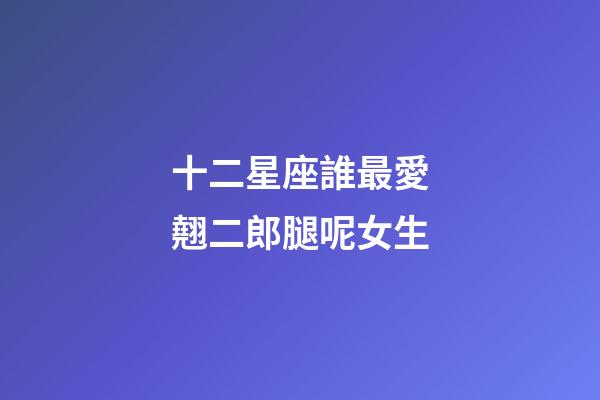 十二星座誰最愛翹二郎腿呢女生-第1張-星座運勢-玄機派