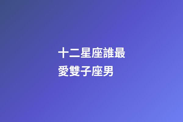 十二星座誰最愛雙子座男-第1張-星座運勢-玄機派