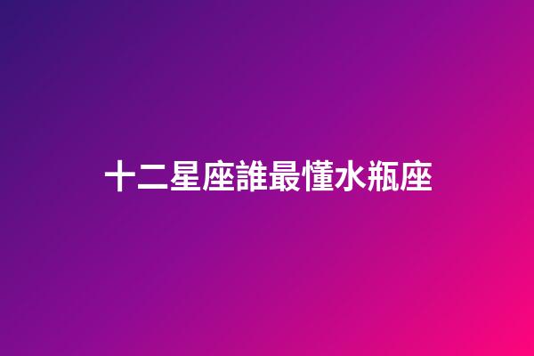 十二星座誰最懂水瓶座-第1張-星座運勢-玄機派