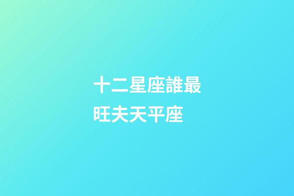 十二星座誰最旺夫天平座-第1張-星座運勢-玄機(jī)派