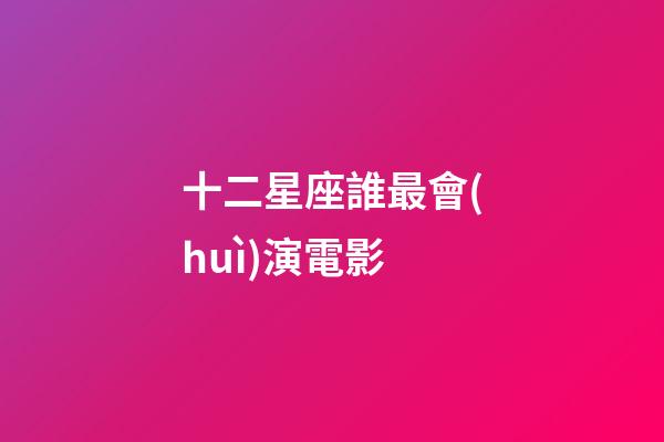 十二星座誰最會(huì)演電影-第1張-星座運(yùn)勢(shì)-玄機(jī)派