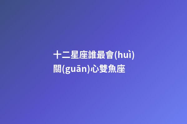 十二星座誰最會(huì)關(guān)心雙魚座-第1張-星座運(yùn)勢(shì)-玄機(jī)派