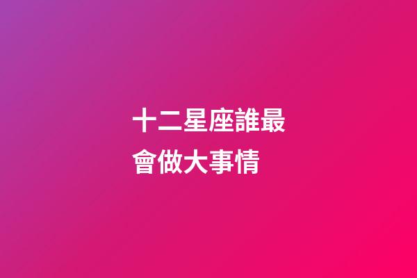 十二星座誰最會做大事情-第1張-星座運勢-玄機派