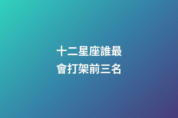 十二星座誰最會打架前三名-第1張-星座運勢-玄機派