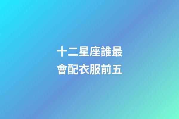十二星座誰最會配衣服前五-第1張-星座運(yùn)勢-玄機(jī)派